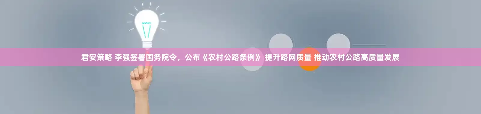 君安策略 李强签署国务院令，公布《农村公路条例》 提升路网质量 推动农村公路高质量发展