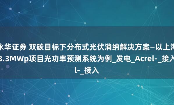 永华证券 双碳目标下分布式光伏消纳解决方案—以上海8.3MWp项目光功率预测系统为例_发电_Acrel-_接入