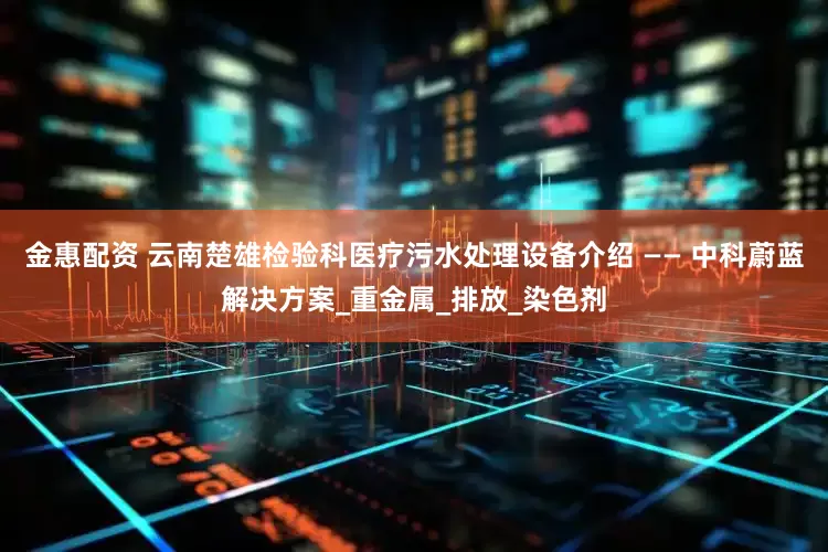 金惠配资 云南楚雄检验科医疗污水处理设备介绍 —— 中科蔚蓝解决方案_重金属_排放_染色剂