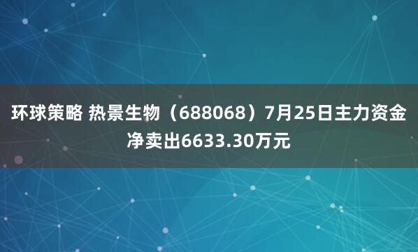 环球策略 热景生物（688068）7月25日主力资金净卖出6633.30万元