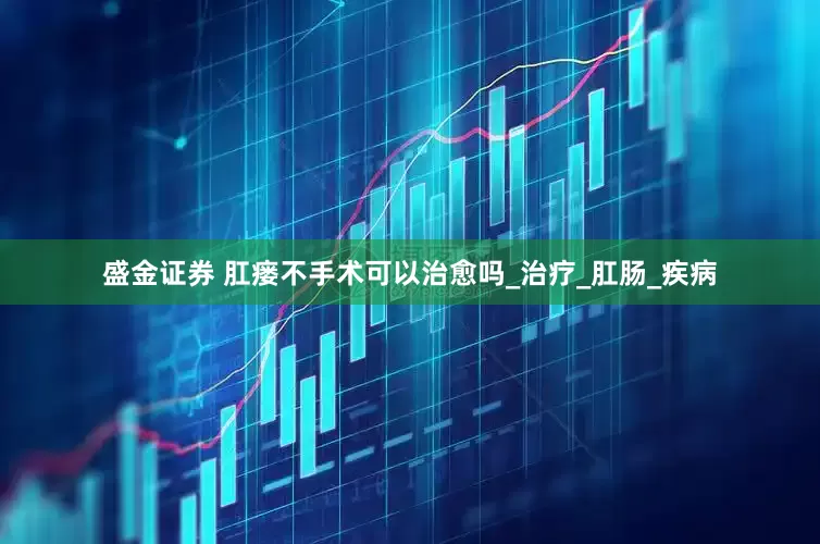 盛金证券 肛瘘不手术可以治愈吗_治疗_肛肠_疾病