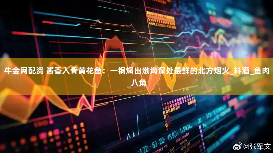 牛金网配资 酱香入骨黄花鱼：一锅焖出渤海深处最鲜的北方烟火_料酒_鱼肉_八角