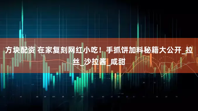 方块配资 在家复刻网红小吃！手抓饼加料秘籍大公开_拉丝_沙拉酱_咸甜