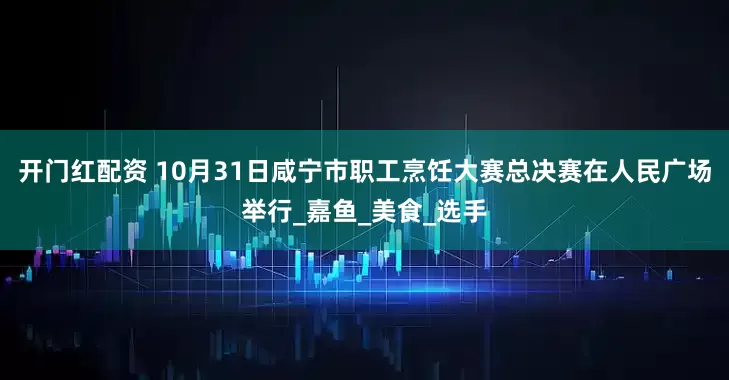 开门红配资 10月31日咸宁市职工烹饪大赛总决赛在人民广场举行_嘉鱼_美食_选手