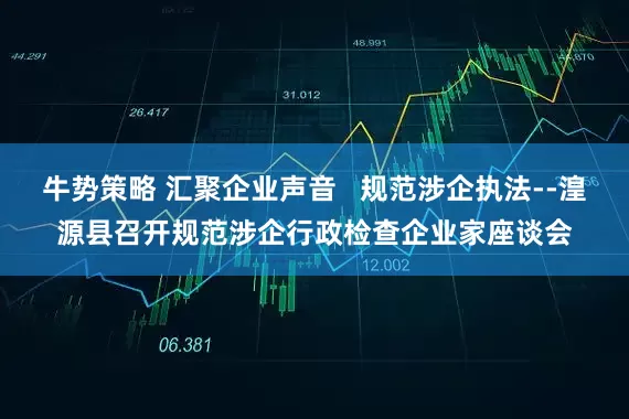 牛势策略 汇聚企业声音   规范涉企执法--湟源县召开规范涉企行政检查企业家座谈会