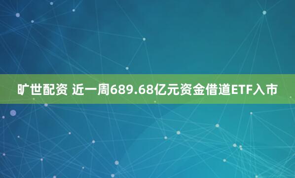 旷世配资 近一周689.68亿元资金借道ETF入市