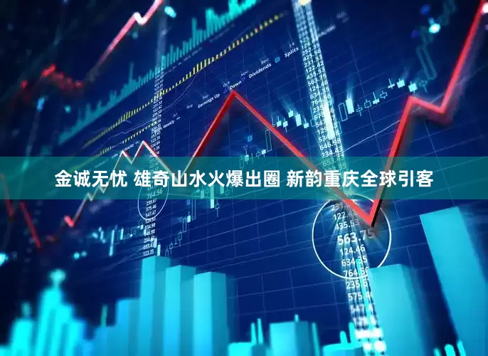 金诚无忧 雄奇山水火爆出圈 新韵重庆全球引客