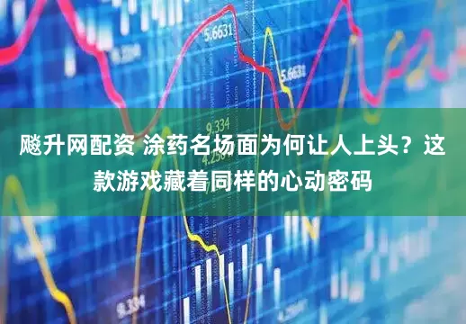飚升网配资 涂药名场面为何让人上头？这款游戏藏着同样的心动密码