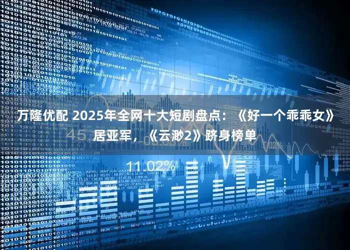 万隆优配 2025年全网十大短剧盘点：《好一个乖乖女》居亚军，《云渺2》跻身榜单