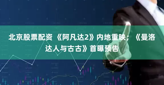 北京股票配资 《阿凡达2》内地重映；《曼洛达人与古古》首曝预告